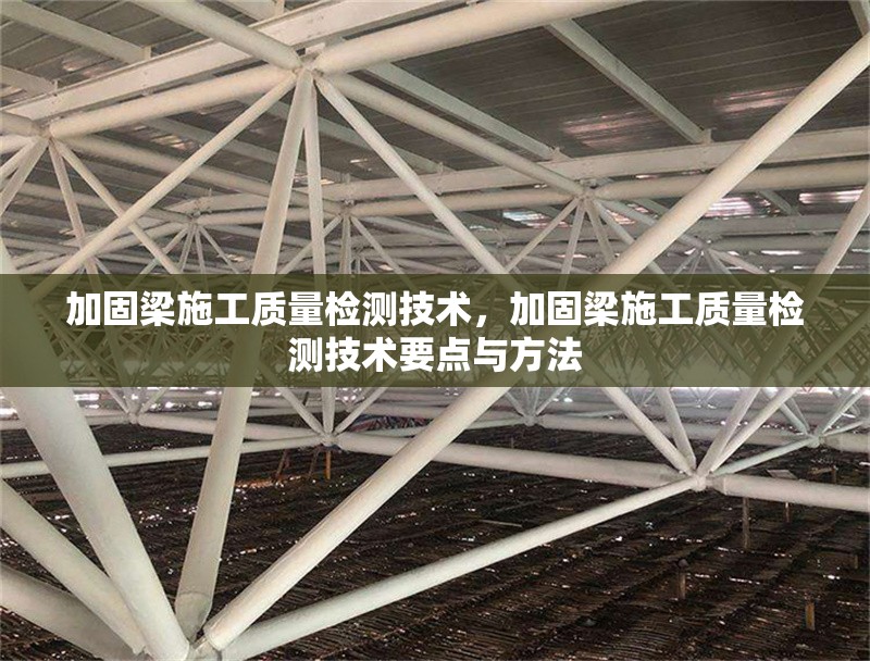 加固梁施工質(zhì)量檢測(cè)技術(shù)，加固梁施工質(zhì)量檢測(cè)技術(shù)要點(diǎn)與方法