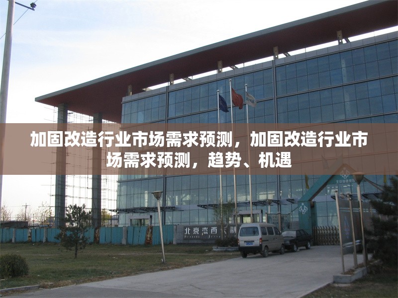 加固改造行業(yè)市場需求預(yù)測，加固改造行業(yè)市場需求預(yù)測，趨勢、機(jī)遇