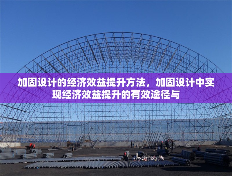 加固設(shè)計的經(jīng)濟效益提升方法，加固設(shè)計中實現(xiàn)經(jīng)濟效益提升的有效途徑與