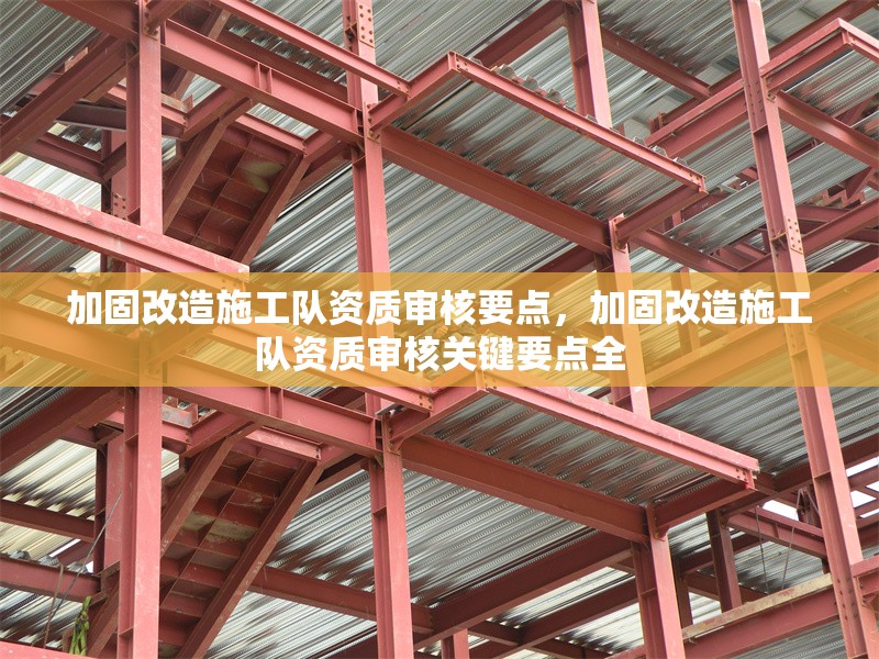 加固改造施工隊資質(zhì)審核要點，加固改造施工隊資質(zhì)審核關(guān)鍵要點全