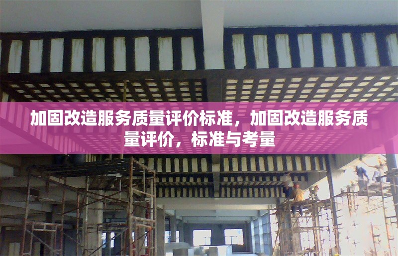 加固改造服務質量評價標準，加固改造服務質量評價，標準與考量 行業(yè)新聞 第1張