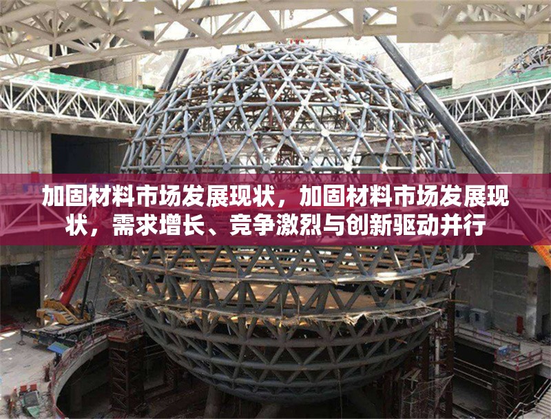 加固材料市場發(fā)展現(xiàn)狀，加固材料市場發(fā)展現(xiàn)狀，需求增長、競爭激烈與創(chuàng)新驅動并行