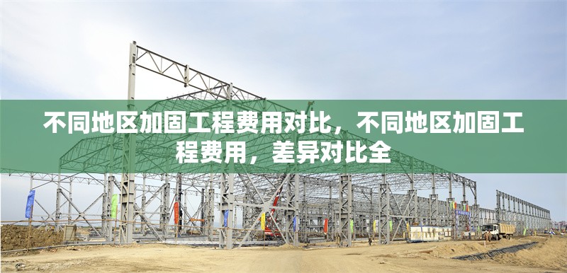 不同地區(qū)加固工程費用對比，不同地區(qū)加固工程費用，差異對比全