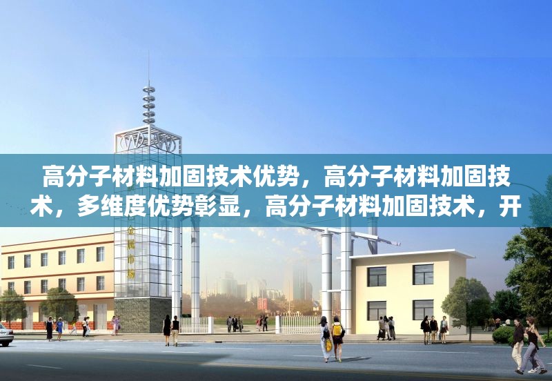 高分子材料加固技術優(yōu)勢，高分子材料加固技術，多維度優(yōu)勢彰顯，高分子材料加固技術，開啟加固領域新篇章，探秘高分子材料加固技術的顯著優(yōu)勢，高分子材料加固技術優(yōu)勢，革新傳統(tǒng)加固模式