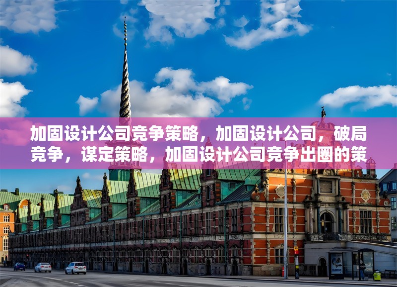 加固設計公司競爭策略，加固設計公司，破局競爭，謀定策略，加固設計公司競爭出圈的策略密碼