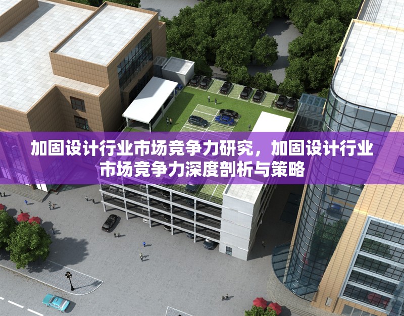 加固設計行業(yè)市場競爭力研究，加固設計行業(yè)市場競爭力深度剖析與策略