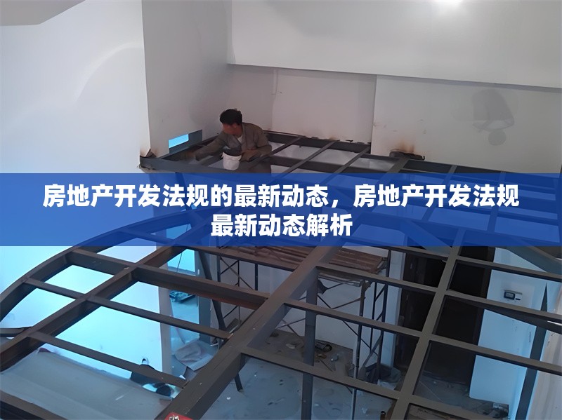 房地產(chǎn)開(kāi)發(fā)法規(guī)的最新動(dòng)態(tài)，房地產(chǎn)開(kāi)發(fā)法規(guī)最新動(dòng)態(tài)解析 行業(yè)新聞 第1張