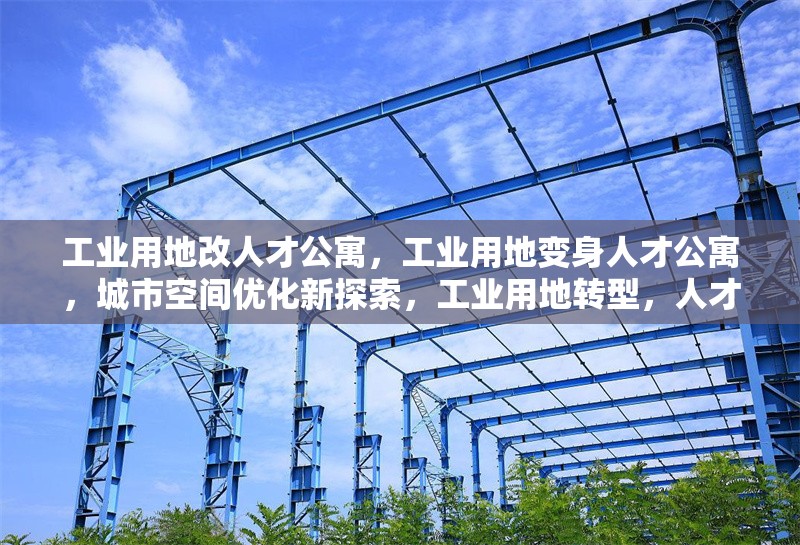 工業(yè)用地改人才公寓，工業(yè)用地變身人才公寓，城市空間優(yōu)化新探索，工業(yè)用地轉(zhuǎn)型，人才公寓落地生根，工業(yè)用地華麗轉(zhuǎn)身，人才公寓拔地而起