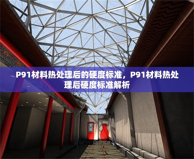 P91材料熱處理后的硬度標準，P91材料熱處理后硬度標準解析