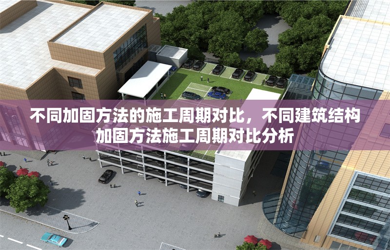 不同加固方法的施工周期對比，不同建筑結構加固方法施工周期對比分析