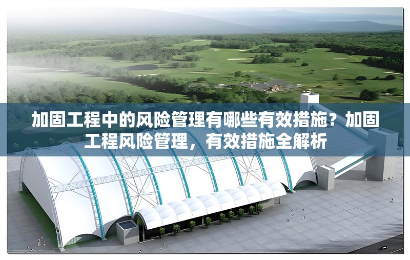 加固工程中的風險管理有哪些有效措施？加固工程風險管理，有效措施全解析