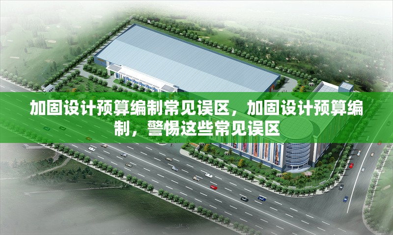 加固設(shè)計(jì)預(yù)算編制常見(jiàn)誤區(qū)，加固設(shè)計(jì)預(yù)算編制，警惕這些常見(jiàn)誤區(qū) 行業(yè)新聞 第1張