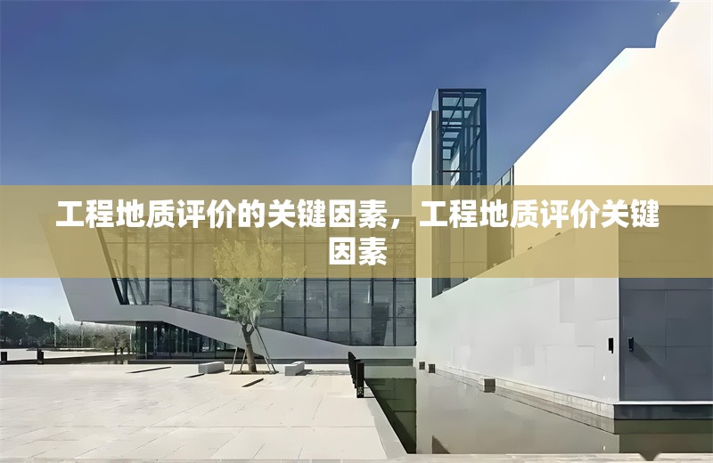 工程地質(zhì)評價的關(guān)鍵因素，工程地質(zhì)評價關(guān)鍵因素 行業(yè)新聞 第1張