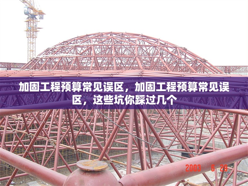 加固工程預(yù)算常見誤區(qū)，加固工程預(yù)算常見誤區(qū)，這些坑你踩過幾個(gè)
