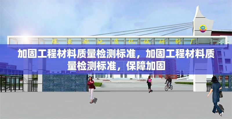 加固工程材料質(zhì)量檢測標(biāo)準(zhǔn)，加固工程材料質(zhì)量檢測標(biāo)準(zhǔn)，保障加固