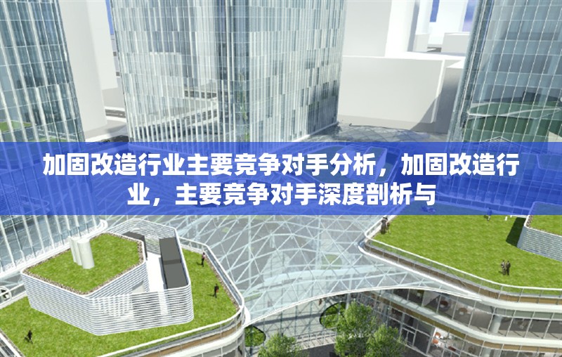 加固改造行業(yè)主要競爭對手分析，加固改造行業(yè)，主要競爭對手深度剖析與