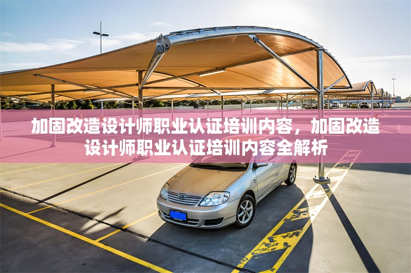 加固改造設(shè)計師職業(yè)認證培訓(xùn)內(nèi)容，加固改造設(shè)計師職業(yè)認證培訓(xùn)內(nèi)容全解析