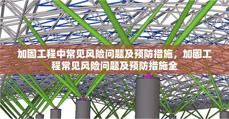 加固工程中常見風(fēng)險問題及預(yù)防措施，加固工程常見風(fēng)險問題及預(yù)防措施全