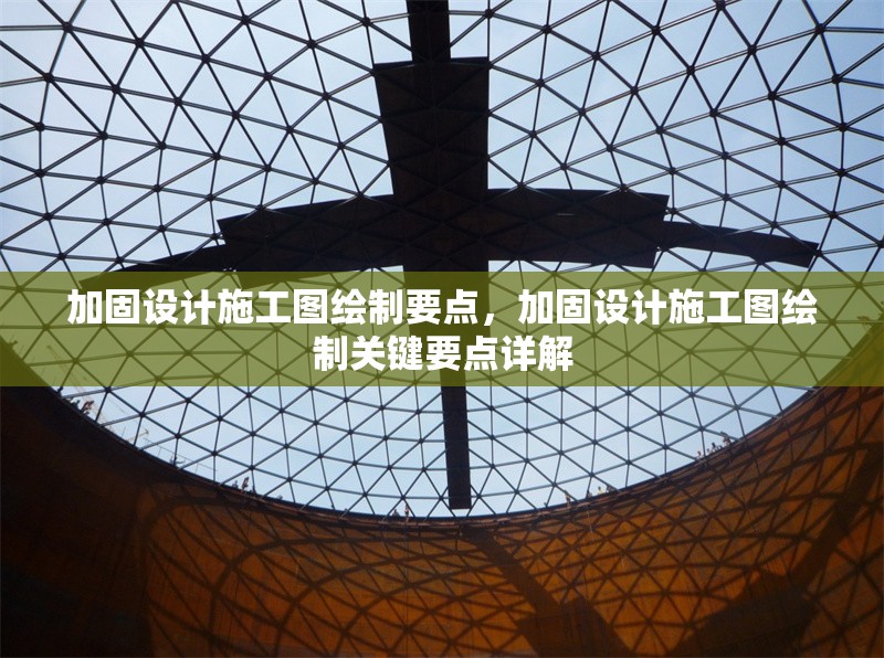 加固設(shè)計施工圖繪制要點，加固設(shè)計施工圖繪制關(guān)鍵要點詳解