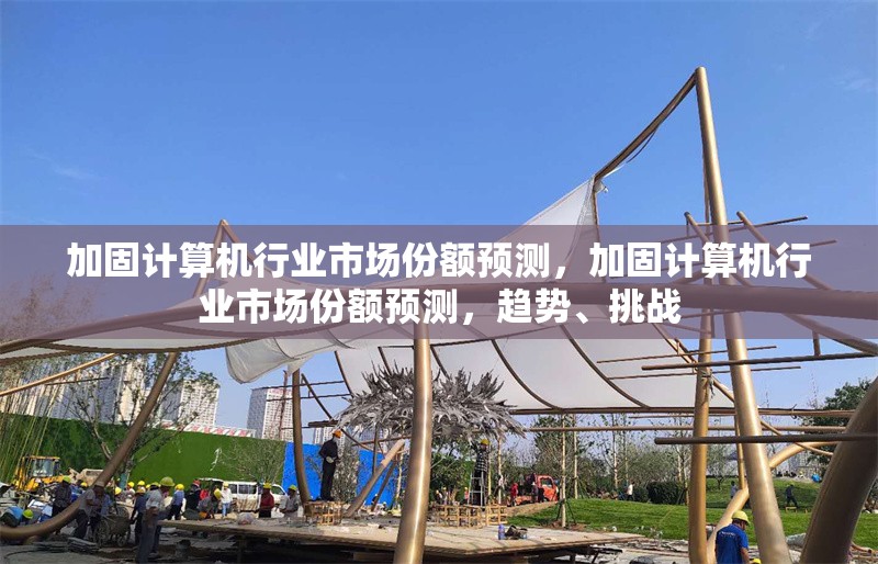 加固計算機行業(yè)市場份額預(yù)測，加固計算機行業(yè)市場份額預(yù)測，趨勢、挑戰(zhàn)