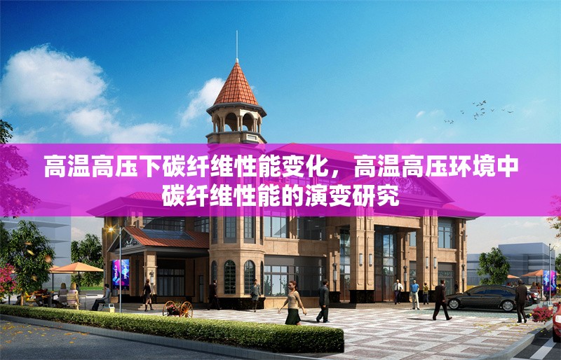 高溫高壓下碳纖維性能變化，高溫高壓環(huán)境中碳纖維性能的演變研究