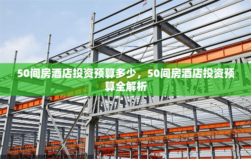 50間房酒店投資預(yù)算多少，50間房酒店投資預(yù)算全解析