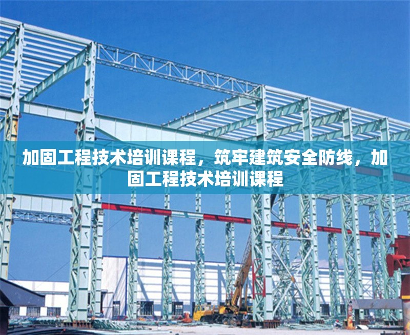 加固工程技術(shù)培訓(xùn)課程，筑牢建筑安全防線，加固工程技術(shù)培訓(xùn)課程