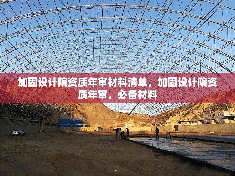 加固設計院資質年審材料清單，加固設計院資質年審，必備材料