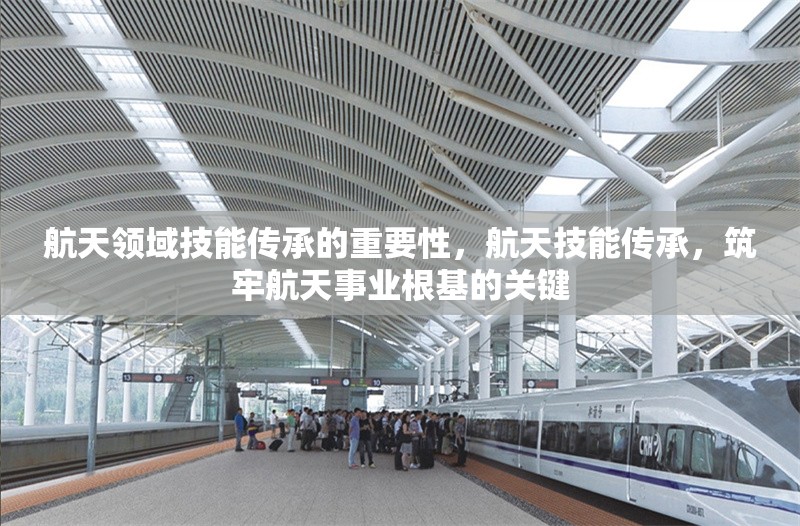 航天領(lǐng)域技能傳承的重要性，航天技能傳承，筑牢航天事業(yè)根基的關(guān)鍵