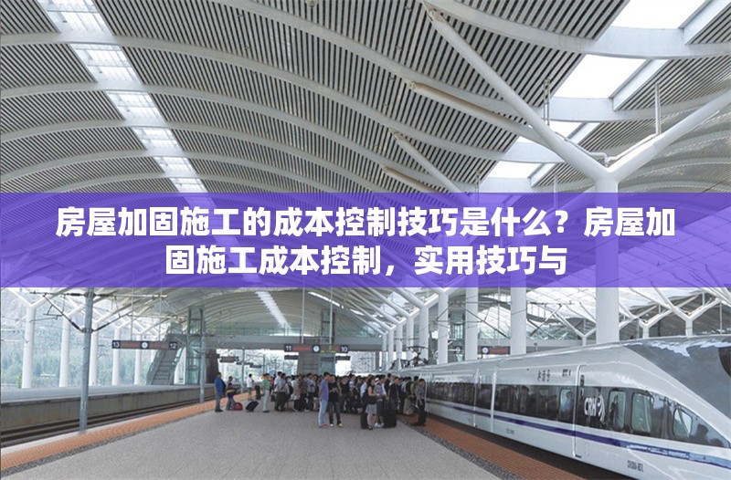 房屋加固施工的成本控制技巧是什么？房屋加固施工成本控制，實用技巧與