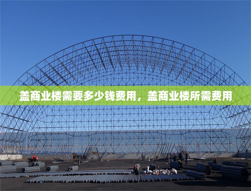 蓋商業(yè)樓需要多少錢費(fèi)用，蓋商業(yè)樓所需費(fèi)用