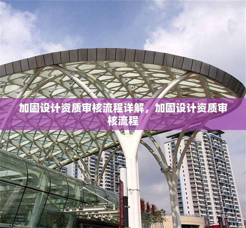加固設(shè)計(jì)資質(zhì)審核流程詳解，加固設(shè)計(jì)資質(zhì)審核流程