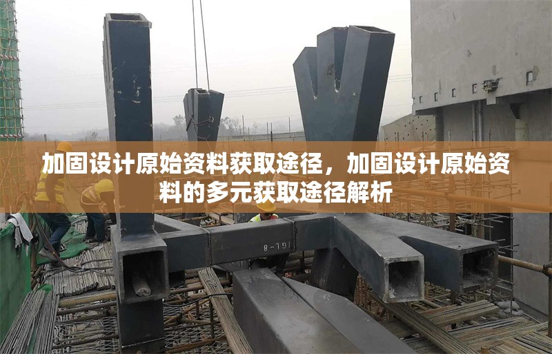 加固設(shè)計(jì)原始資料獲取途徑，加固設(shè)計(jì)原始資料的多元獲取途徑解析
