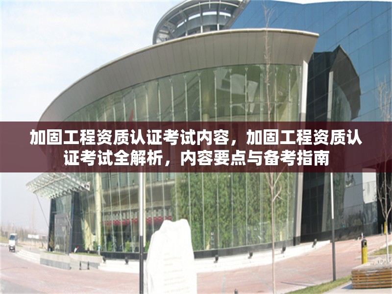 加固工程資質(zhì)認(rèn)證考試內(nèi)容，加固工程資質(zhì)認(rèn)證考試全解析，內(nèi)容要點(diǎn)與備考指南