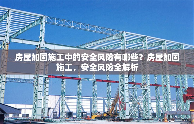 房屋加固施工中的安全風(fēng)險(xiǎn)有哪些？房屋加固施工，安全風(fēng)險(xiǎn)全解析