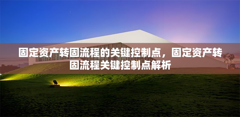 固定資產(chǎn)轉(zhuǎn)固流程的關(guān)鍵控制點(diǎn)，固定資產(chǎn)轉(zhuǎn)固流程關(guān)鍵控制點(diǎn)解析