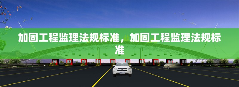 加固工程監(jiān)理法規(guī)標(biāo)準(zhǔn)，加固工程監(jiān)理法規(guī)標(biāo)準(zhǔn)