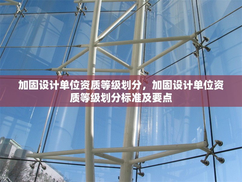 加固設(shè)計(jì)單位資質(zhì)等級(jí)劃分，加固設(shè)計(jì)單位資質(zhì)等級(jí)劃分標(biāo)準(zhǔn)及要點(diǎn)