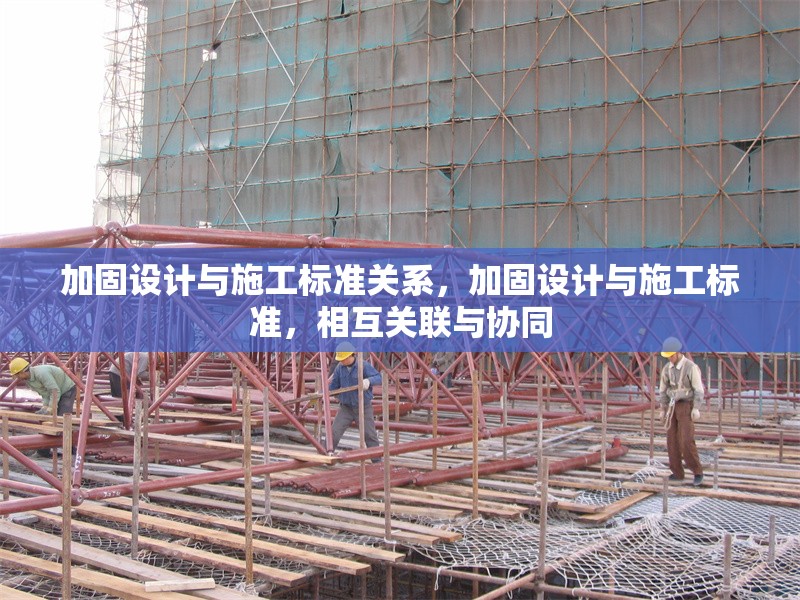加固設計與施工標準關系，加固設計與施工標準，相互關聯(lián)與協(xié)同