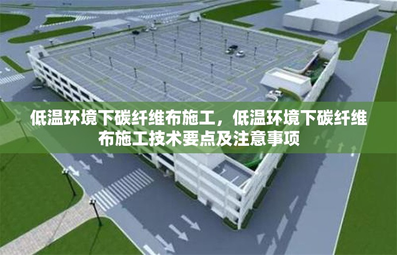 低溫環(huán)境下碳纖維布施工，低溫環(huán)境下碳纖維布施工技術(shù)要點(diǎn)及注意事項(xiàng)