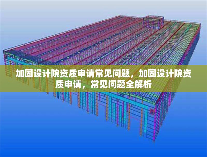 加固設(shè)計(jì)院資質(zhì)申請(qǐng)常見問題，加固設(shè)計(jì)院資質(zhì)申請(qǐng)，常見問題全解析