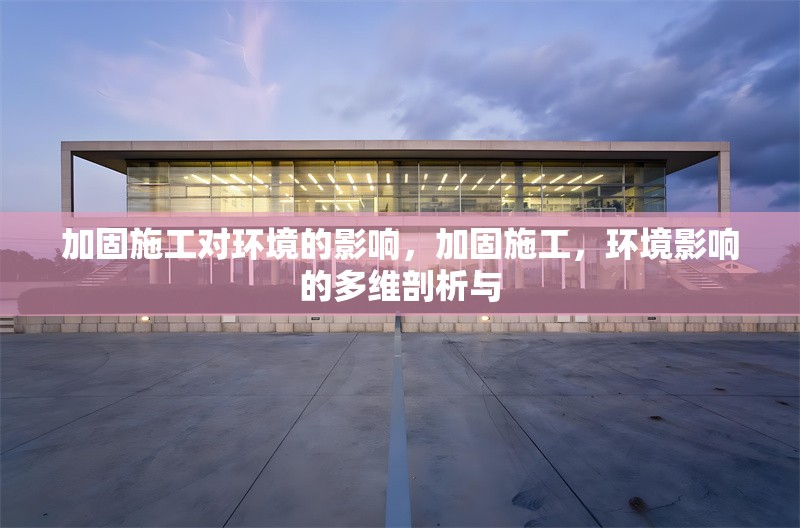 加固施工對環(huán)境的影響，加固施工，環(huán)境影響的多維剖析與