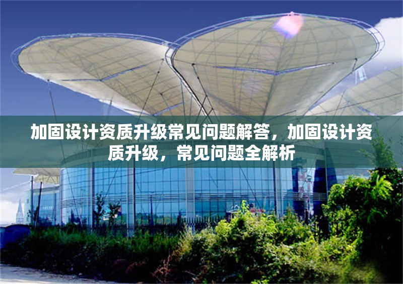 加固設(shè)計資質(zhì)升級常見問題解答，加固設(shè)計資質(zhì)升級，常見問題全解析