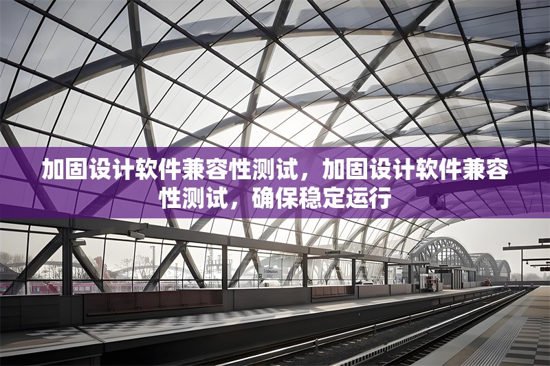 加固設(shè)計軟件兼容性測試，加固設(shè)計軟件兼容性測試，確保穩(wěn)定運行