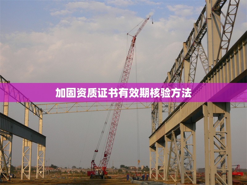 加固資質(zhì)證書有效期核驗方法