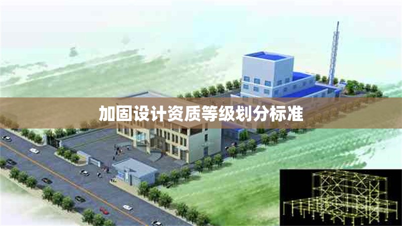 加固設(shè)計(jì)資質(zhì)等級(jí)劃分標(biāo)準(zhǔn)