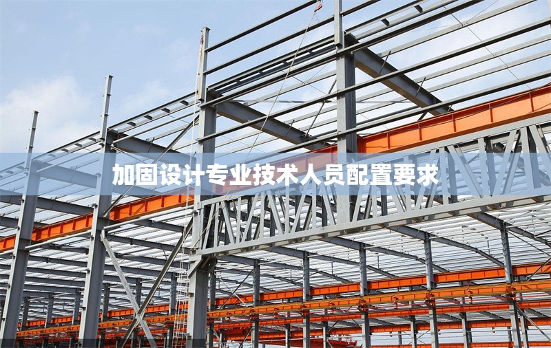 加固設(shè)計(jì)專(zhuān)業(yè)技術(shù)人員配置要求 行業(yè)新聞 第1張