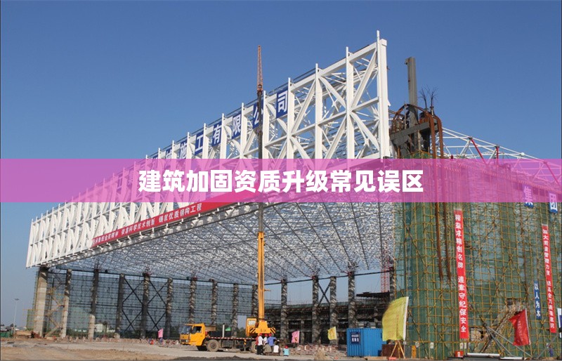 建筑加固資質(zhì)升級(jí)常見(jiàn)誤區(qū)