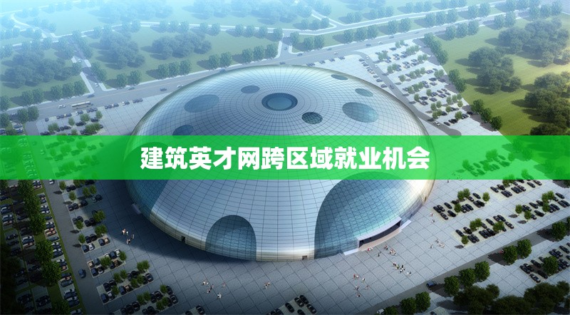 建筑英才網(wǎng)跨區(qū)域就業(yè)機(jī)會(huì)
