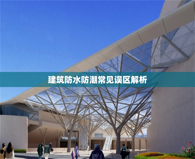 建筑防水防潮常見(jiàn)誤區(qū)解析